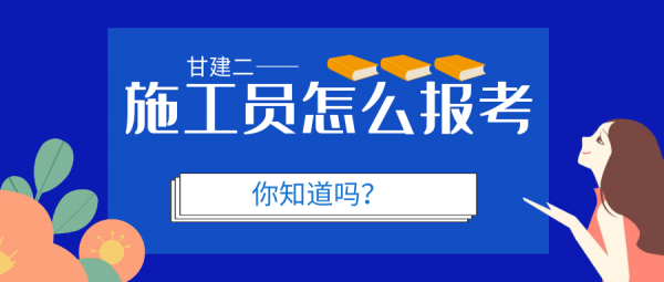 2023年湖北施工员怎么报考？甘建二告诉你  湖北施工员怎么报考