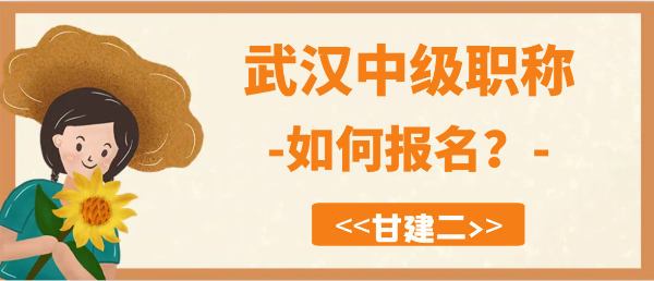 2023年武汉中级工程师职称如何报名？甘建二告诉你